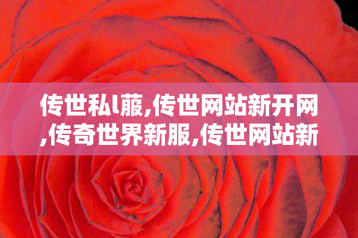 传世私l菔,传世网站新开网,传奇世界新服,传世网站新开网