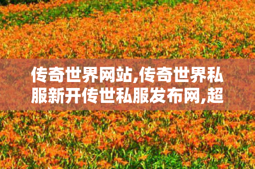 传奇世界网站,传奇世界私服新开传世私服发布网,超变传奇世界私服网,传奇世界私服新开传世私服发布网