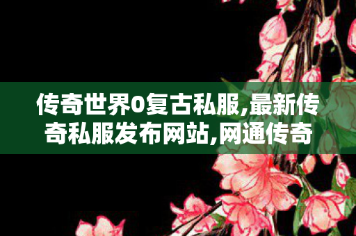 传奇世界0复古私服,最新传奇私服发布网站,网通传奇网,最新传奇私服发布网站