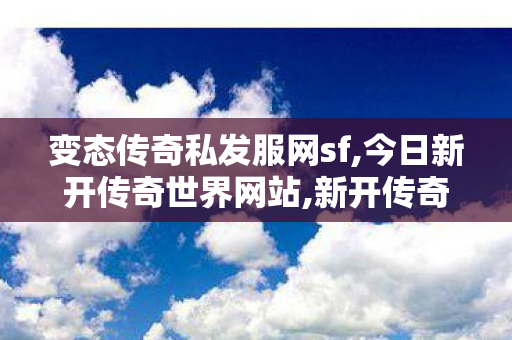 变态传奇私发服网sf,今日新开传奇世界网站,新开传奇世界私服中变,今日新开传奇世界网站