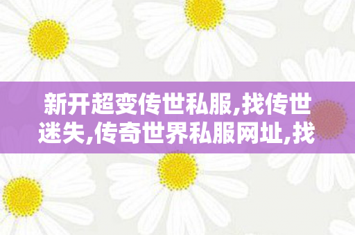 新开超变传世私服,找传世迷失,传奇世界私服网址,找传世迷失