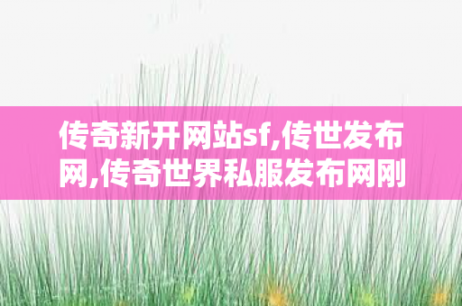 传奇新开网站sf,传世发布网,传奇世界私服发布网刚开一秒,传世发布网