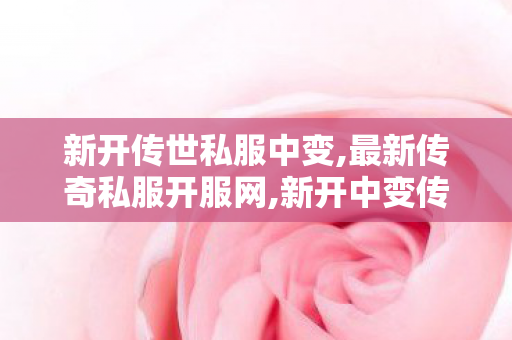 新开传世私服中变,最新传奇私服开服网,新开中变传奇网站发布网,最新传奇私服开服网