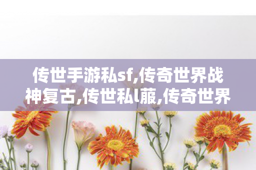 传世手游私sf,传奇世界战神复古,传世私l菔,传奇世界战神复古