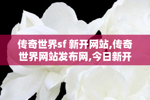 传奇世界sf 新开网站,传奇世界网站发布网,今日新开传世网,传奇世界网站发布网