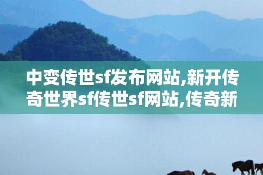 中变传世sf发布网站,新开传奇世界sf传世sf网站,传奇新服网sf,新开传奇世界sf传世sf网站