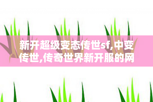 新开超级变态传世sf,中变传世,传奇世界新开服的网站,中变传世