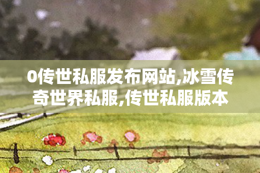 0传世私服发布网站,冰雪传奇世界私服,传世私服版本购买,冰雪传奇世界私服