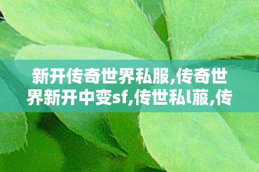 新开传奇世界私服,传奇世界新开中变sf,传世私l菔,传奇世界新开中变sf