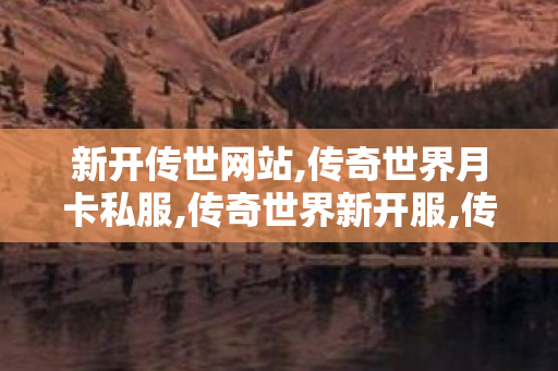 新开传世网站,传奇世界月卡私服,传奇世界新开服,传奇世界月卡私服