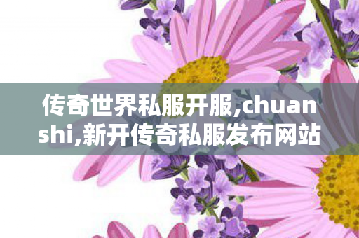 传奇世界私服开服,chuanshi,新开传奇私服发布网站,chuanshi
