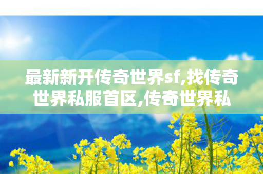 最新新开传奇世界sf,找传奇世界私服首区,传奇世界私服发布网站大全,找传奇世界私服首区