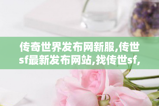 传奇世界发布网新服,传世sf最新发布网站,找传世sf,传世sf最新发布网站