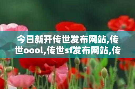 今日新开传世发布网站,传世oool,传世sf发布网站,传世oool