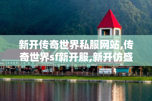 新开传奇世界私服网站,传奇世界sf新开服,新开仿盛大传世私服,传奇世界sf新开服