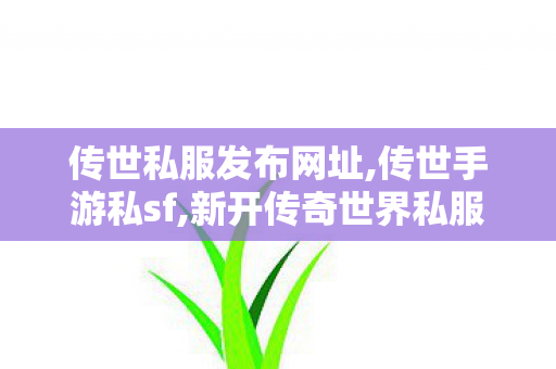 传世私服发布网址,传世手游私sf,新开传奇世界私服中变,传世手游私sf
