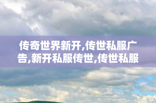 传奇世界新开,传世私服广告,新开私服传世,传世私服广告