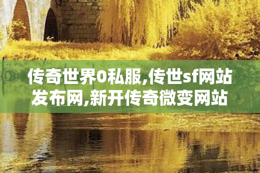 传奇世界0私服,传世sf网站发布网,新开传奇微变网站,传世sf网站发布网