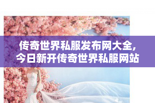 传奇世界私服发布网大全,今日新开传奇世界私服网站,传奇世界私服发布网,今日新开传奇世界私服网站