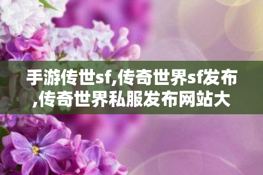 手游传世sf,传奇世界sf发布,传奇世界私服发布网站大全,传奇世界sf发布