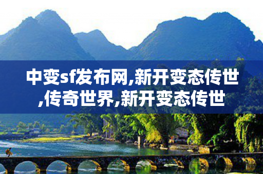 中变sf发布网,新开变态传世,传奇世界,新开变态传世