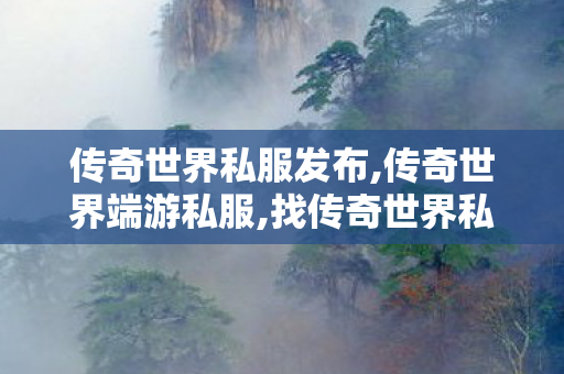 传奇世界私服发布,传奇世界端游私服,找传奇世界私服,传奇世界端游私服