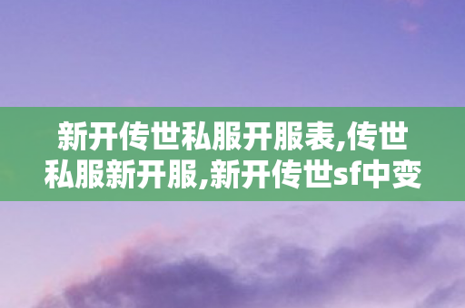 新开传世私服开服表,传世私服新开服,新开传世sf中变网站,传世私服新开服