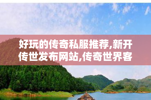 好玩的传奇私服推荐,新开传世发布网站,传奇世界客户端	找传世sf,新开传世发布网站
