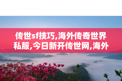 传世sf技巧,海外传奇世界私服,今日新开传世网,海外传奇世界私服
