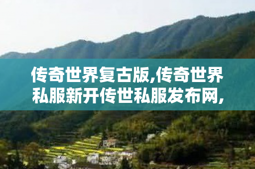传奇世界复古版,传奇世界私服新开传世私服发布网,传奇世界私服,新开传世sf,传奇世界私服新开传世私服发布网