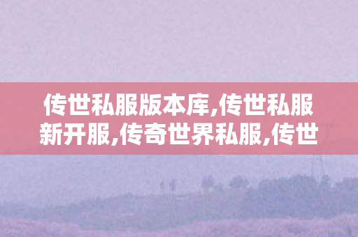 传世私服版本库,传世私服新开服,传奇世界私服,传世私服新开服