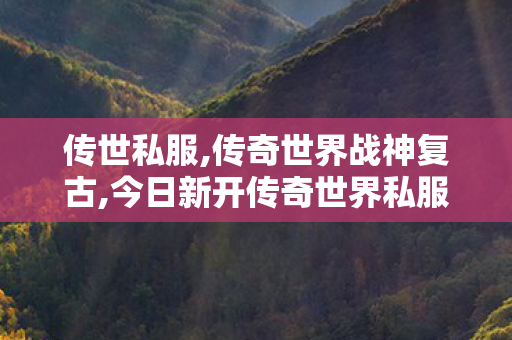 传世私服,传奇世界战神复古,今日新开传奇世界私服网站,传奇世界战神复古