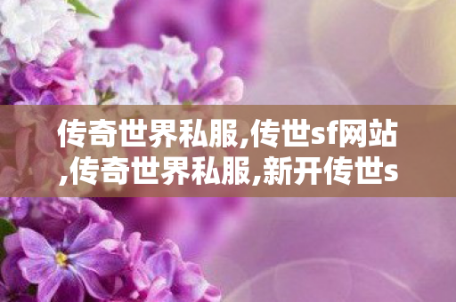 传奇世界私服,传世sf网站,传奇世界私服,新开传世sf网,新开传奇世界网站中变,传奇世界私服,新开传世sf网