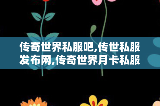 传奇世界私服吧,传世私服发布网,传奇世界月卡私服,传世私服发布网