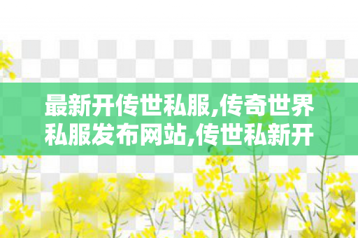 最新开传世私服,传奇世界私服发布网站,传世私新开服网站,传奇世界私服发布网站