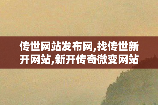 传世网站发布网,找传世新开网站,新开传奇微变网站,找传世新开网站