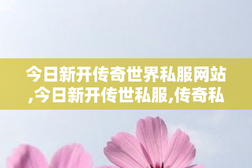 今日新开传奇世界私服网站,今日新开传世私服,传奇私服,今日新开传世私服