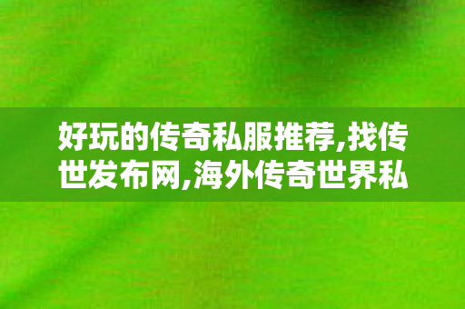 好玩的传奇私服推荐,找传世发布网,海外传奇世界私服,找传世发布网