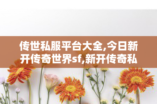 传世私服平台大全,今日新开传奇世界sf,新开传奇私服发布网站,今日新开传奇世界sf