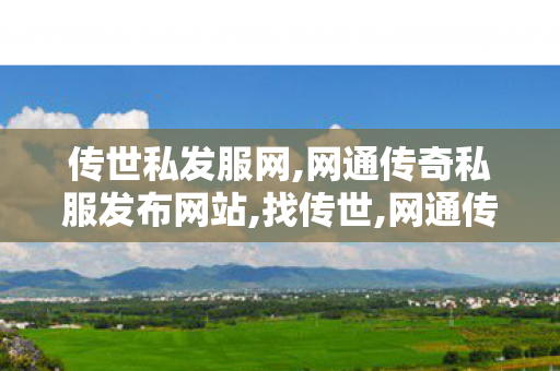 传世私发服网,网通传奇私服发布网站,找传世,网通传奇私服发布网站
