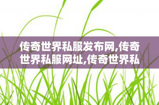 传奇世界私服发布网,传奇世界私服网址,传奇世界私服有元神,传奇世界私服网址