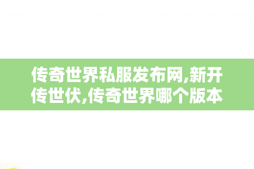 传奇世界私服发布网,新开传世伏,传奇世界哪个版本好玩,新开传世伏