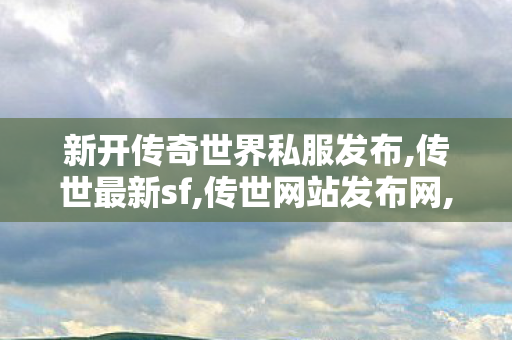 新开传奇世界私服发布,传世最新sf,传世网站发布网,传世最新sf