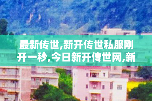 最新传世,新开传世私服刚开一秒,今日新开传世网,新开传世私服刚开一秒