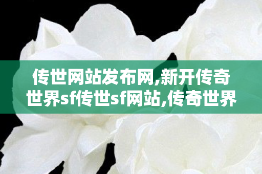 传世网站发布网,新开传奇世界sf传世sf网站,传奇世界私服发布网新开服发布吧,新开传奇世界sf传世sf网站