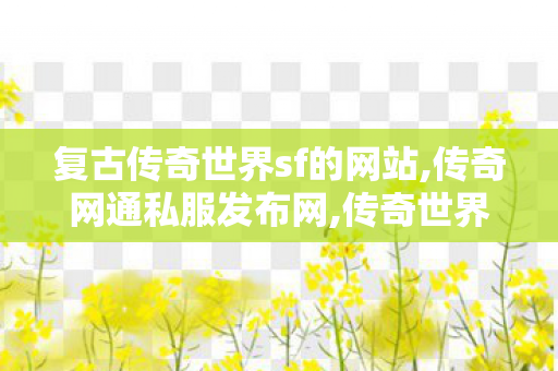 复古传奇世界sf的网站,传奇网通私服发布网,传奇世界发布网新服,传奇网通私服发布网