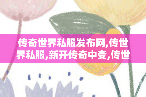 传奇世界私服发布网,传世界私服,新开传奇中变,传世界私服