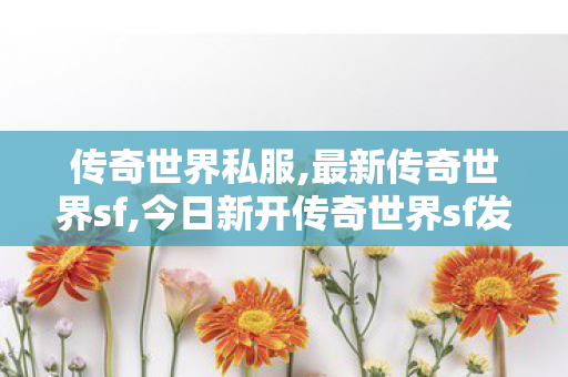 传奇世界私服,最新传奇世界sf,今日新开传奇世界sf发布网站,传奇世界私服新开传世私服发布网,今日新开传奇世界sf发布网站