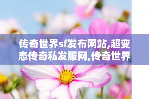 传奇世界sf发布网站,超变态传奇私发服网,传奇世界中变私发服网,超变态传奇私发服网