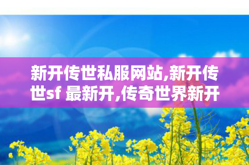 新开传世私服网站,新开传世sf 最新开,传奇世界新开服的发布网,新开传世sf 最新开